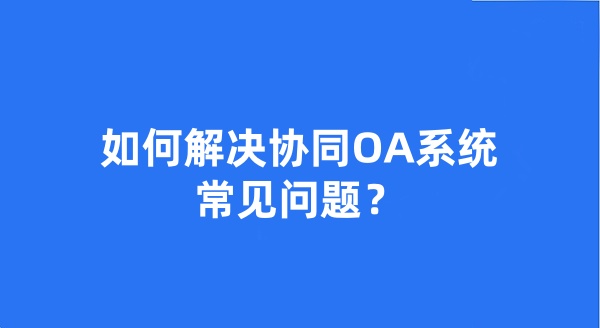 如何解決協(xié)同OA系統(tǒng)常見問題？