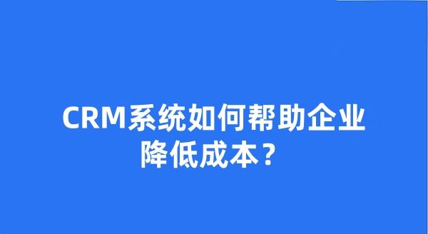 CRM系統(tǒng)如何幫助企業(yè)降低成本？