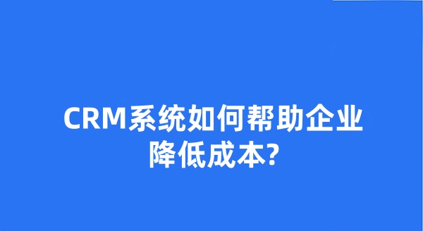 CRM系統(tǒng)如何幫助企業(yè)降低成本?
