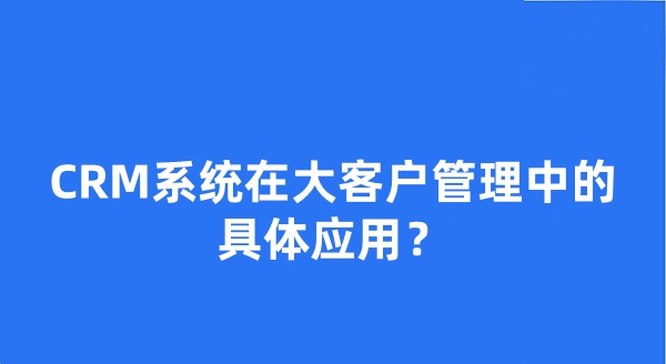 CRM系統(tǒng)在大客戶管理中的具體應用？