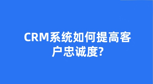 CRM系統(tǒng)如何提高客戶忠誠度?