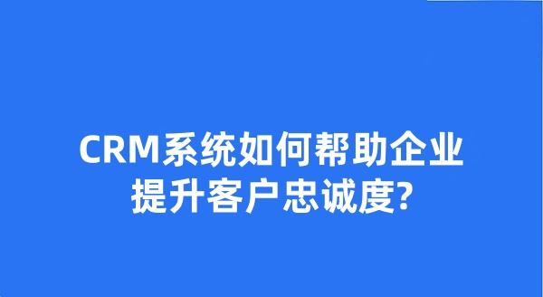 CRM系統(tǒng)如何幫助企業(yè)提升客戶忠誠(chéng)度?