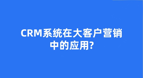 CRM系統(tǒng)在大客戶營銷中的應(yīng)用?